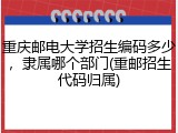 重庆邮电大学招生编码多少，隶属哪个部门(重邮招生代码归属)