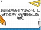 滁州城市职业学院如何，口碑怎么样？(滁州职院口碑如何)