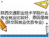 陕西交通职业技术学院什么专业就业比较好，原因是啥(陕交院就业优势专业)