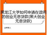 黑龙江大学如何申请在读间的创业无息贷款(黑大创业无息贷款)