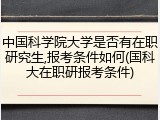 中国科学院大学是否有在职研究生,报考条件如何(国科大在职研报考条件)
