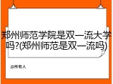 郑州师范学院是双一流大学吗?(郑州师范是双一流吗)