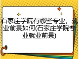 石家庄学院有哪些专业，就业前景如何(石家庄学院专业就业前景)