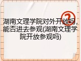 湖南文理学院对外开放吗，能否进去参观(湖南文理学院开放参观吗)