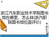 浙江汽车职业技术学院图书馆在哪里，怎么样(浙汽职院图书馆位置评价)