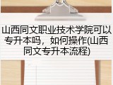 山西同文职业技术学院可以专升本吗，如何操作(山西同文专升本流程)