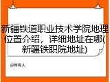 新疆铁道职业技术学院地理位置介绍，详细地址在哪(新疆铁职院地址)