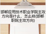 邯郸应用技术职业学院主攻方向是什么，怎么样(邯郸职院主攻方向)