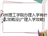 广州理工学院办理入学有什么攻略没(广理入学攻略)