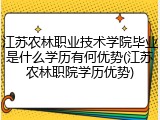 江苏农林职业技术学院毕业是什么学历有何优势(江苏农林职院学历优势)