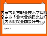 内蒙古北方职业技术学院哪个专业毕业就业前景比较好(内职院就业前景好专业)