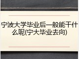 宁波大学毕业后一般能干什么呢(宁大毕业去向)
