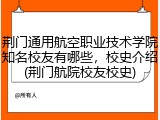 荆门通用航空职业技术学院知名校友有哪些，校史介绍(荆门航院校友校史)