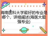 海南医科大学最好的专业是哪个，详细阐述(海医大最强专业)