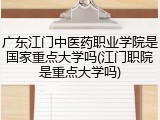 广东江门中医药职业学院是国家重点大学吗(江门职院是重点大学吗)