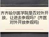 齐齐哈尔医学院是否对外开放，让进去参观吗？(齐医对外开放参观吗)