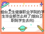 烟台卫生健康职业学院的学生毕业都怎么样了(烟台卫职院学生去向)