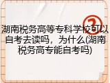 湖南税务高等专科学校可以自考去读吗，为什么(湖南税务高专能自考吗)