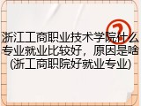 浙江工商职业技术学院什么专业就业比较好，原因是啥(浙工商职院好就业专业)