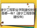 遂宁工程职业学院建校时间是哪一年？(遂宁工程职院建校年)