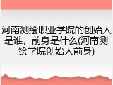 河南测绘职业学院的创始人是谁，前身是什么(河南测绘学院创始人前身)