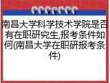 南昌大学科学技术学院是否有在职研究生,报考条件如何(南昌大学在职研报考条件)