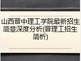 山西晋中理工学院最新招生简章深度分析(晋理工招生简析)