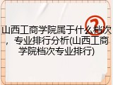 山西工商学院属于什么档次，专业排行分析(山西工商学院档次专业排行)