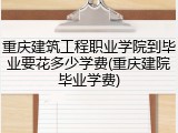 重庆建筑工程职业学院到毕业要花多少学费(重庆建院毕业学费)