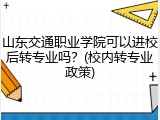 山东交通职业学院可以进校后转专业吗？(校内转专业政策)