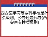 西安医学高等专科学校是什么级别，公办还是民办(西安医专性质级别)