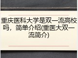 重庆医科大学是双一流高校吗，简单介绍(重医大双一流简介)