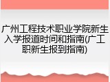 广州工程技术职业学院新生入学报道时间和指南(广工职新生报到指南)