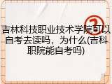 吉林科技职业技术学院可以自考去读吗，为什么(吉科职院能自考吗)