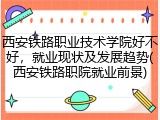 西安铁路职业技术学院好不好，就业现状及发展趋势(西安铁路职院就业前景)