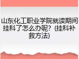 山东化工职业学院就读期间挂科了怎么办呢？(挂科补救方法)
