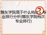 赣东学院属于什么档次，专业排行分析(赣东学院档次专业排行)