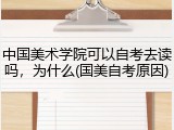 中国美术学院可以自考去读吗，为什么(国美自考原因)