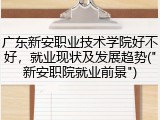 广东新安职业技术学院好不好，就业现状及发展趋势("新安职院就业前景")