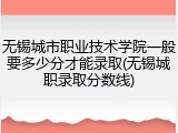 无锡城市职业技术学院一般要多少分才能录取(无锡城职录取分数线)
