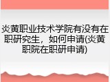 炎黄职业技术学院有没有在职研究生，如何申请(炎黄职院在职研申请)