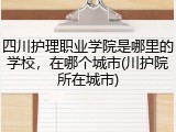 四川护理职业学院是哪里的学校，在哪个城市(川护院所在城市)