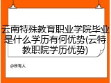云南特殊教育职业学院毕业是什么学历有何优势(云特教职院学历优势)