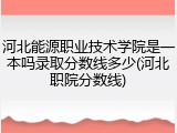 河北能源职业技术学院是一本吗录取分数线多少(河北职院分数线)