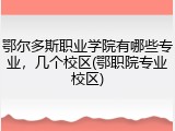 鄂尔多斯职业学院有哪些专业，几个校区(鄂职院专业校区)