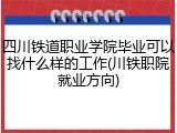 四川铁道职业学院毕业可以找什么样的工作(川铁职院就业方向)