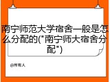 南宁师范大学宿舍一般是怎么分配的("南宁师大宿舍分配")