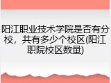 阳江职业技术学院是否有分校，共有多少个校区(阳江职院校区数量)