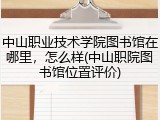 中山职业技术学院图书馆在哪里，怎么样(中山职院图书馆位置评价)