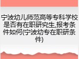 宁波幼儿师范高等专科学校是否有在职研究生,报考条件如何(宁波幼专在职研条件)